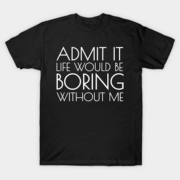 Admit It Life Would Be Boring Without Me Funny Saying T-Shirt by BOB